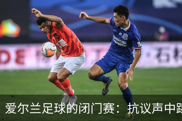 爱尔兰足球的闭门赛：抗议声中踢出一场“足球与正义”的较量